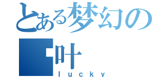 とある梦幻の枫叶（ｌｕｃｋｙ）