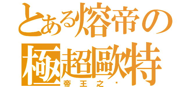 とある熔帝の極超歐特（帝王之ㄧ）