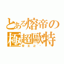 とある熔帝の極超歐特（帝王之ㄧ）