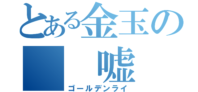 とある金玉の  嘘  言（ゴールデンライ）