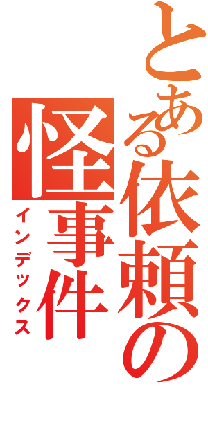 とある依頼の怪事件（インデックス）