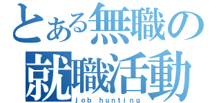 とある無職の就職活動（ｊｏｂ ｈｕｎｔｉｎｇ）