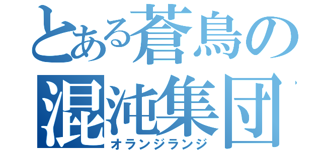 とある蒼鳥の混沌集団（オランジランジ）