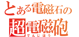 とある電磁石の超電磁砲（でんじほう）