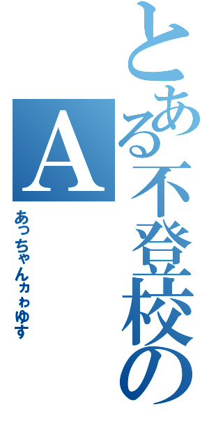 とある不登校のＡ（あっちゃんヵゎゆす）