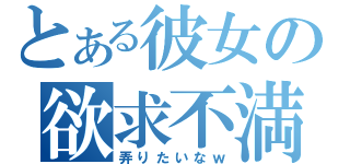 とある彼女の欲求不満（弄りたいなｗ）