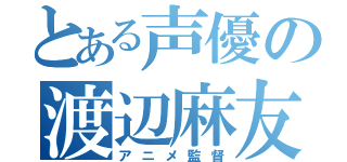 とある声優の渡辺麻友（アニメ監督）