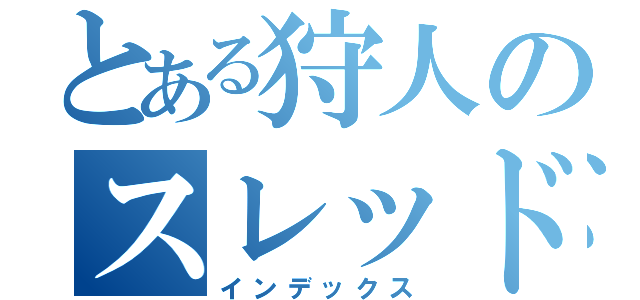 とある狩人のスレッド（インデックス）