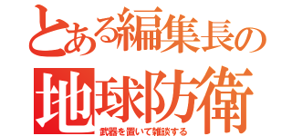 とある編集長の地球防衛（武器を置いて雑談する）