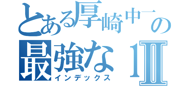 とある厚崎中一学年の最強な１－５Ⅱ（インデックス）