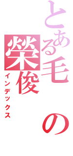 とある毛の榮俊Ⅱ（インデックス）