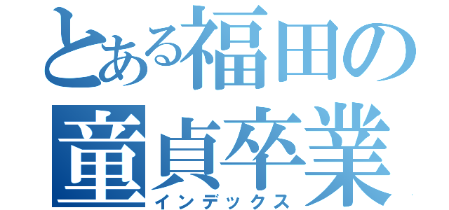 とある福田の童貞卒業（インデックス）