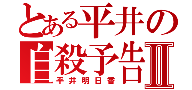 とある平井の自殺予告Ⅱ（平井明日香）