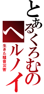 とあるくろむのヘルノイズ（生きた騒音災害）