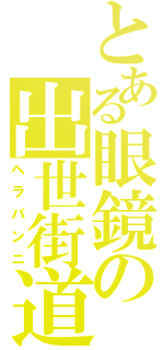 とある眼鏡の出世街道（ヘラパンニ）