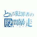 とある犯罪者の股間暴走（オ◯二ー）