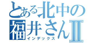 とある北中の福井さんⅡ（インデックス）