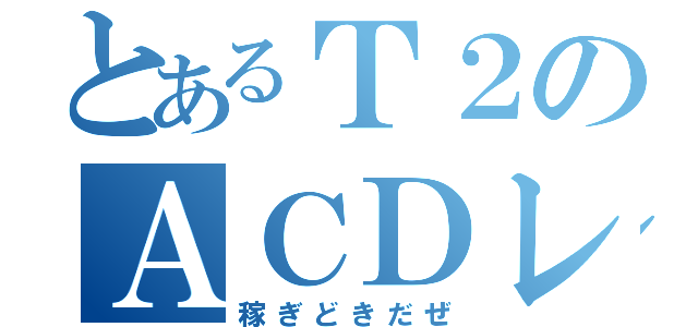 とあるＴ２のＡＣＤレース（稼ぎどきだぜ）