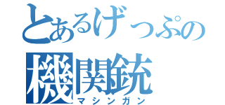 とあるげっぷの機関銃（マシンガン）