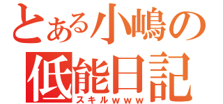 とある小嶋の低能日記（スキルｗｗｗ）