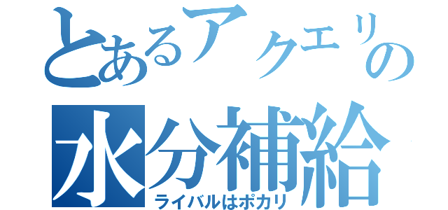 とあるアクエリアスの水分補給（ライバルはポカリ）