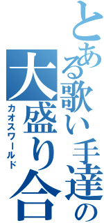 とある歌い手達の大盛り合唱（カオスワールド）