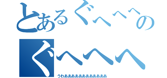 とあるぐへへへのぐへへへへへへ（うわああああああああああああ）