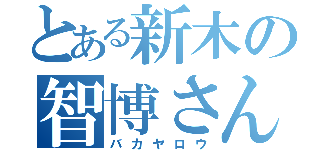 とある新木の智博さん（バカヤロウ）