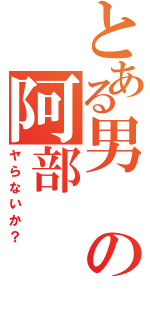 とある男の阿部（ヤらないか？）