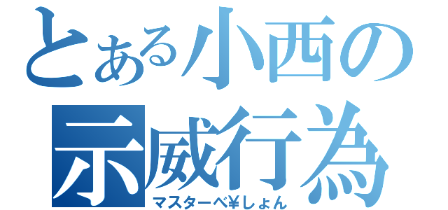 とある小西の示威行為（マスターべ￥しょん）