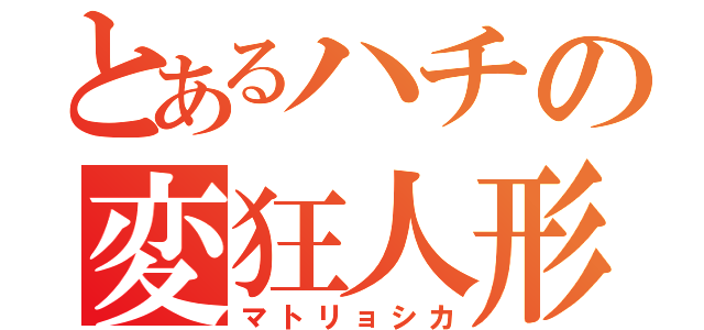 とあるハチの変狂人形（マトリョシカ）