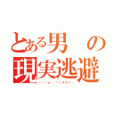 とある男の現実逃避（～（˘ω˘ ～）スヤァ…）