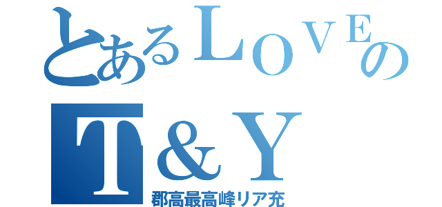 とあるＬＯＶＥカップルのＴ＆Ｙ（郡高最高峰リア充）