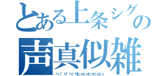 とある上条シグの声真似雑談（へ（゜∀゜へ）ウヒャヒャヒャヒャヒャ）