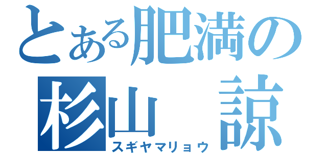 とある肥満の杉山　諒（スギヤマリョウ）