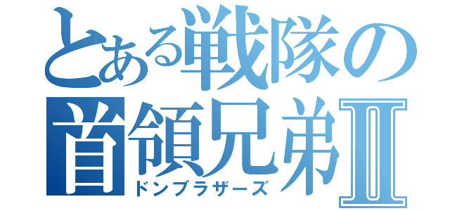 とある戦隊の首領兄弟Ⅱ（ドンブラザーズ）