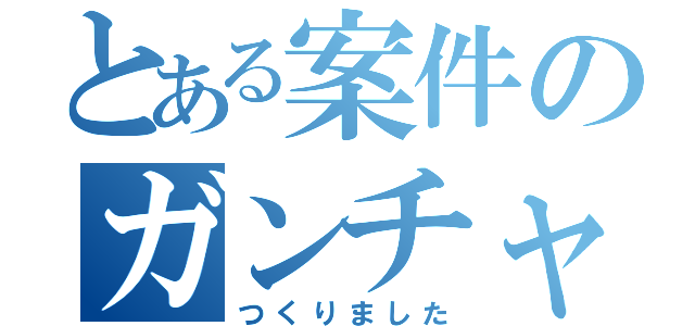 とある案件のガンチャ（つくりました）