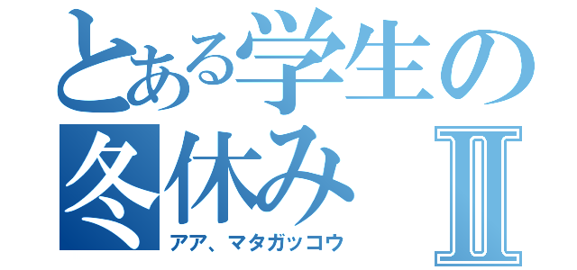 とある学生の冬休みⅡ（アア、マタガッコウ）