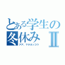 とある学生の冬休みⅡ（アア、マタガッコウ）