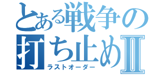 とある戦争の打ち止めⅡ（ラストオーダー）