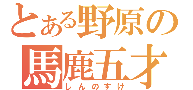 とある野原の馬鹿五才児（しんのすけ）