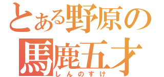 とある野原の馬鹿五才児（しんのすけ）