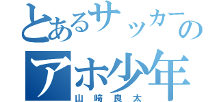 とあるサッカー好きのアホ少年（山﨑良太）