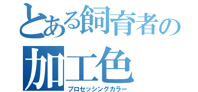 とある飼育者の加工色（プロセッシングカラー）