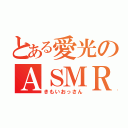 とある愛光のＡＳＭＲ（きもいおっさん）