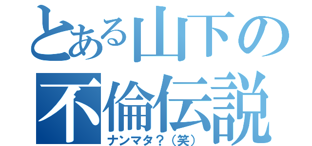 とある山下の不倫伝説（ナンマタ？（笑））