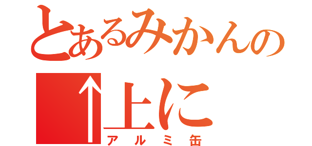 とあるみかんの↑上に（アルミ缶）