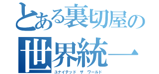 とある裏切屋の世界統一（ユナイテッド　ザ　ワールド）