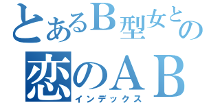 とあるＢ型女との恋のＡＢ０（インデックス）