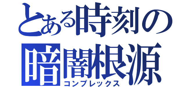 とある時刻の暗闇根源（コンプレックス）